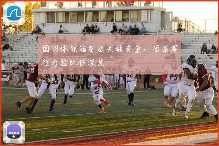 国羽体能储备成关键变量，密集赛程考验队伍深度