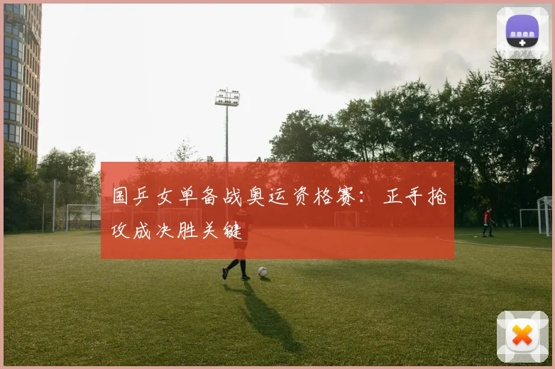 国乒女单备战奥运资格赛：正手抢攻成决胜关键