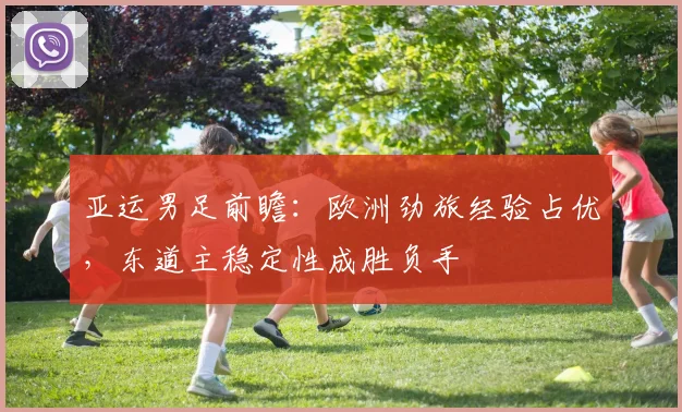 亚运男足前瞻：欧洲劲旅经验占优，东道主稳定性成胜负手
