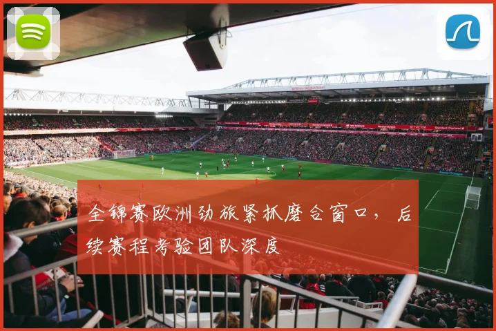 全锦赛欧洲劲旅紧抓磨合窗口，后续赛程考验团队深度