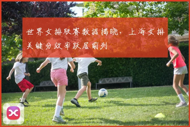 世界女排联赛数据揭晓，上海女排关键分效率跃居前列