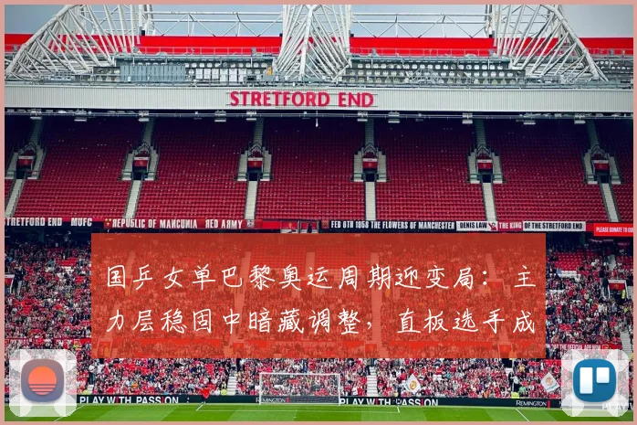 国乒女单巴黎奥运周期迎变局：主力层稳固中暗藏调整，直板选手成关键拼图