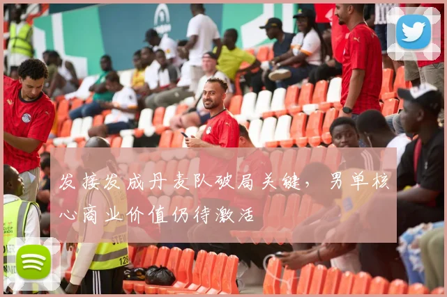 发接发成丹麦队破局关键，男单核心商业价值仍待激活