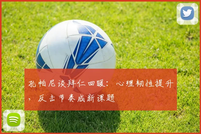 孔帕尼谈拜仁回暖：心理韧性提升，反击节奏成新课题