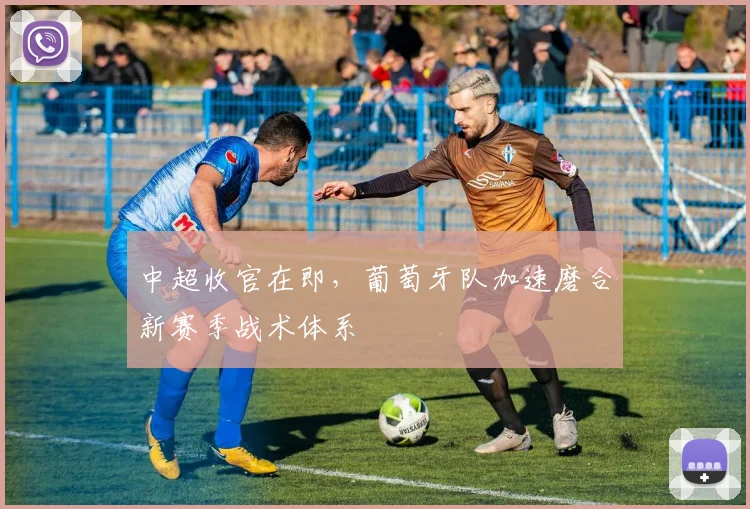 中超收官在即，葡萄牙队加速磨合新赛季战术体系