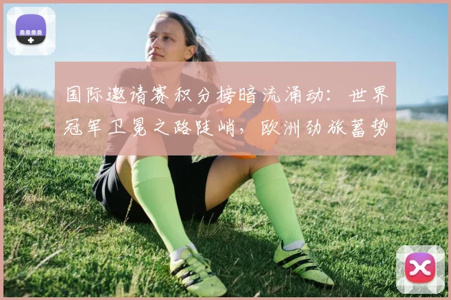 国际邀请赛积分榜暗流涌动：世界冠军卫冕之路陡峭，欧洲劲旅蓄势待发