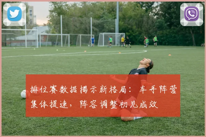 排位赛数据揭示新格局：车手阵营集体提速，阵容调整初见成效