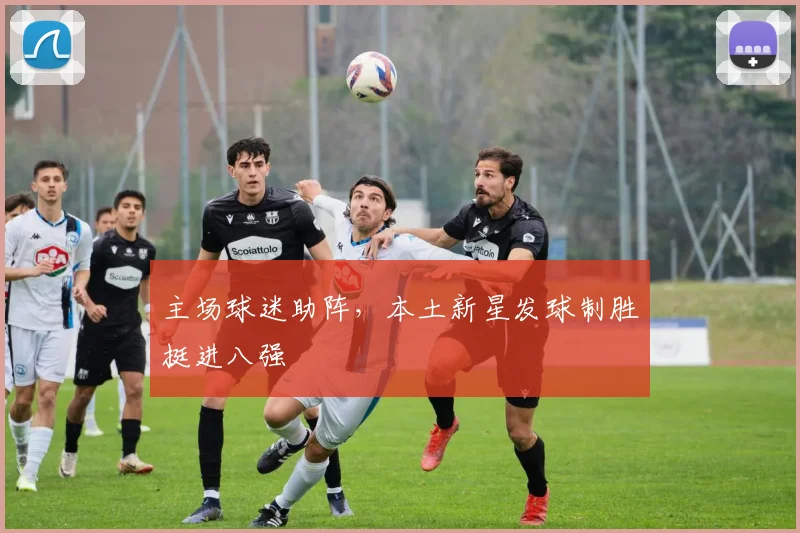 主场球迷助阵，本土新星发球制胜挺进八强