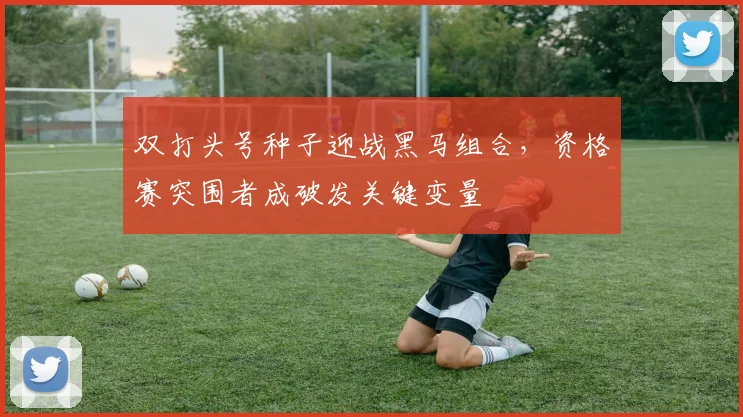 双打头号种子迎战黑马组合，资格赛突围者成破发关键变量