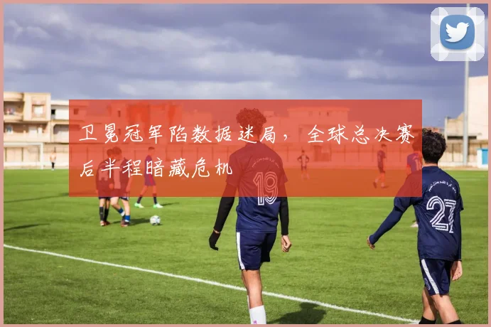 卫冕冠军陷数据迷局，全球总决赛后半程暗藏危机