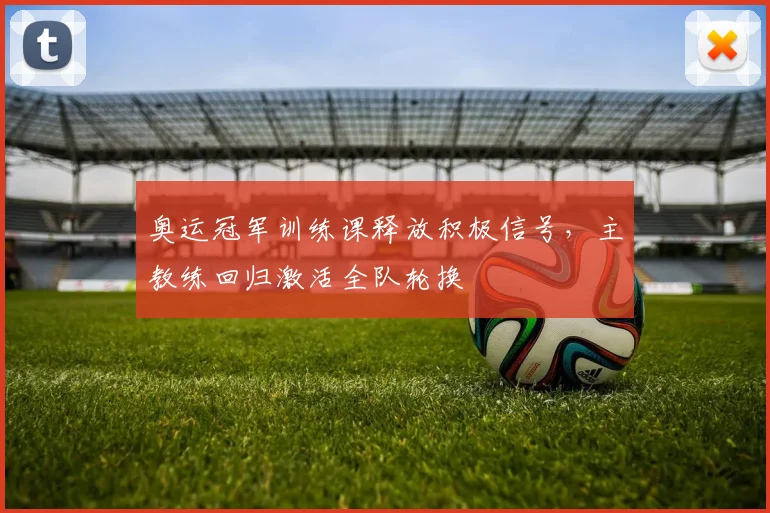 奥运冠军训练课释放积极信号，主教练回归激活全队轮换