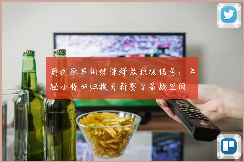 奥运冠军训练课释放积极信号，年轻小将回归提升新赛季备战空间