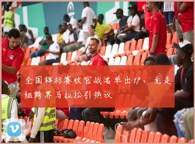 全国锦标赛收官战名单出炉，竞走组跨界马拉松引热议