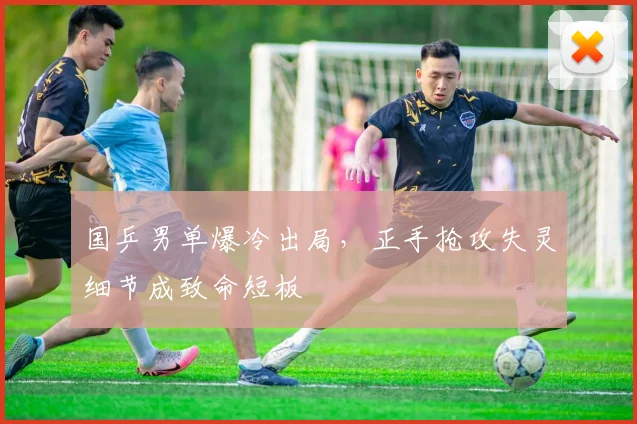 国乒男单爆冷出局，正手抢攻失灵细节成致命短板