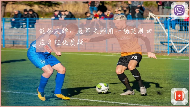低谷反弹，冠军之师用一场完胜回应年轻化质疑