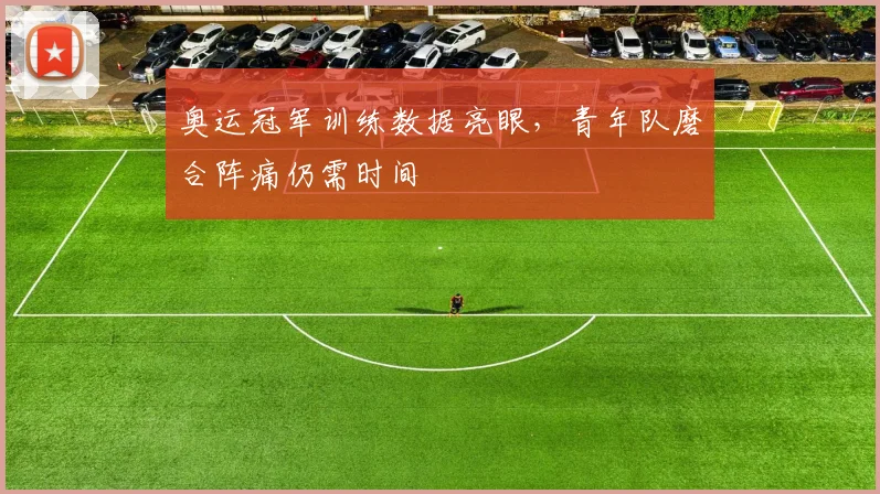 奥运冠军训练数据亮眼，青年队磨合阵痛仍需时间