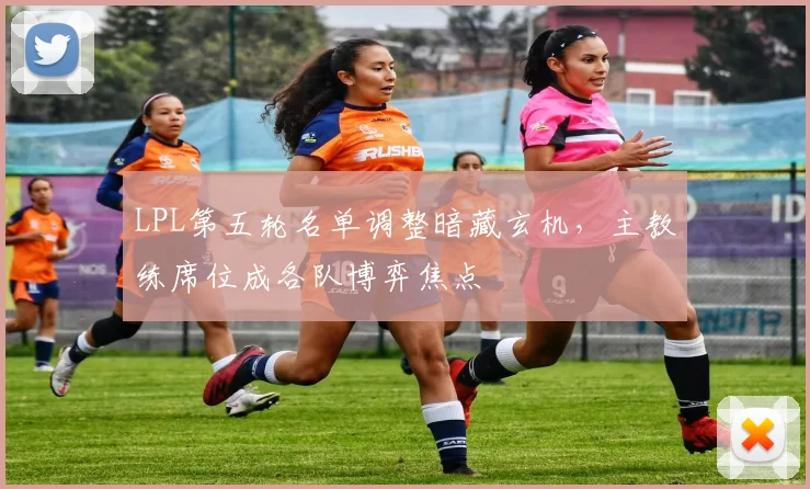 LPL第五轮名单调整暗藏玄机，主教练席位成各队博弈焦点