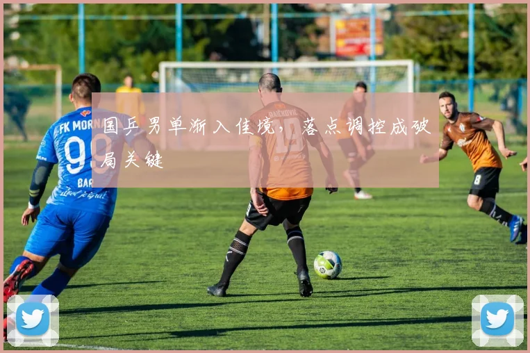 国乒男单渐入佳境，落点调控成破局关键