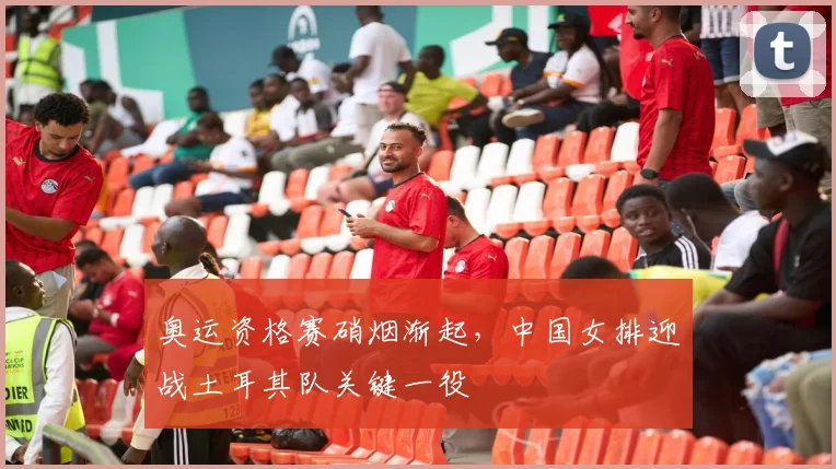 奥运资格赛硝烟渐起，中国女排迎战土耳其队关键一役