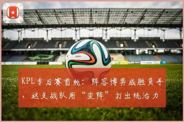 KPL季后赛首轮：阵容博弈成胜负手，这支战队用“变阵”打出统治力
