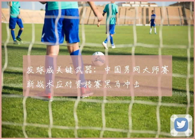 发球成关键武器：中国男网大师赛新战术应对资格赛黑马冲击