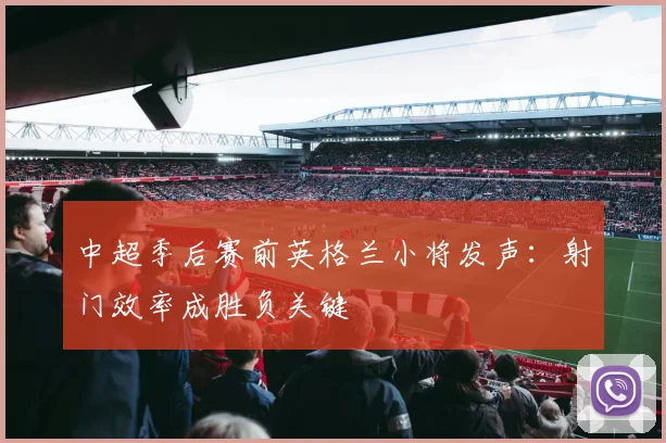 中超季后赛前英格兰小将发声：射门效率成胜负关键