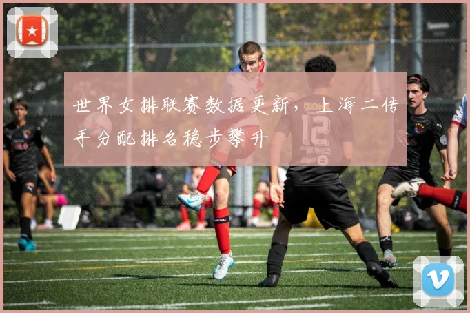世界女排联赛数据更新，上海二传手分配排名稳步攀升