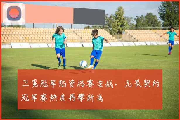 卫冕冠军陷资格赛苦战，无畏契约冠军赛热度再攀新高