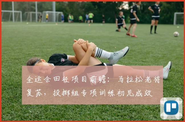 全运会田径项目前瞻：马拉松老将复苏，投掷组专项训练初见成效