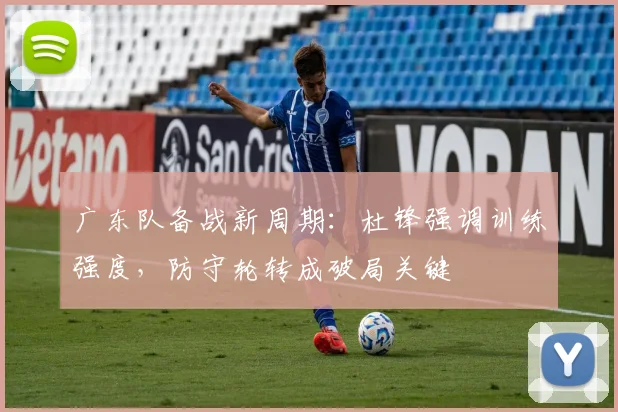 广东队备战新周期：杜锋强调训练强度，防守轮转成破局关键