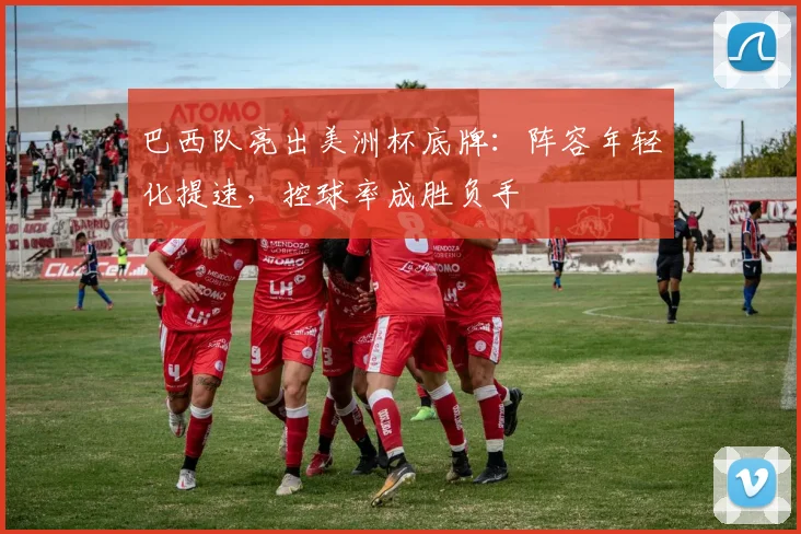 巴西队亮出美洲杯底牌：阵容年轻化提速，控球率成胜负手