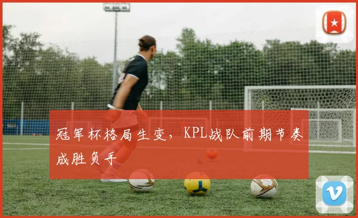 冠军杯格局生变，KPL战队前期节奏成胜负手