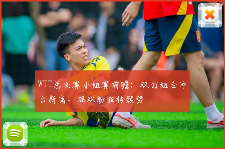 WTT总决赛小组赛前瞻：双打组合冲击新高，混双盼扭转颓势