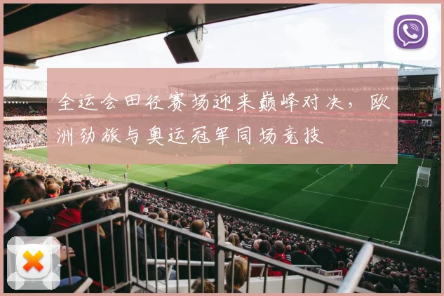 全运会田径赛场迎来巅峰对决，欧洲劲旅与奥运冠军同场竞技