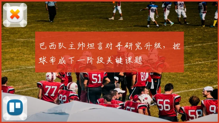 巴西队主帅坦言对手研究升级，控球率成下一阶段关键课题