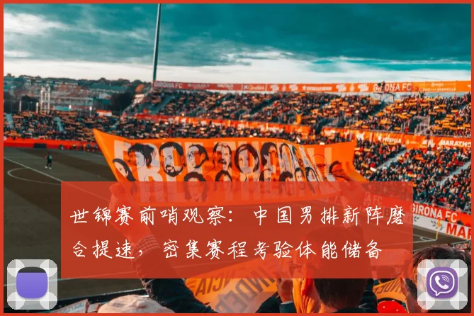 世锦赛前哨观察：中国男排新阵磨合提速，密集赛程考验体能储备