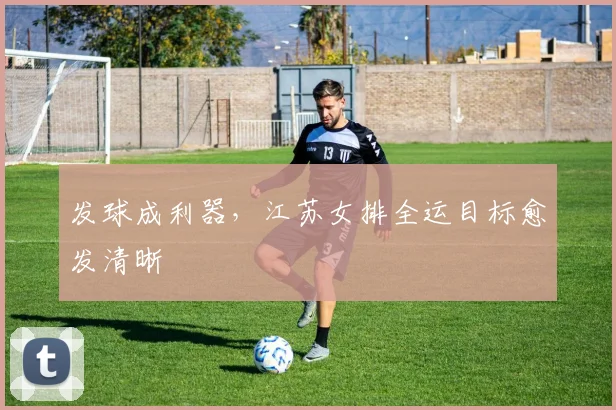 发球成利器，江苏女排全运目标愈发清晰